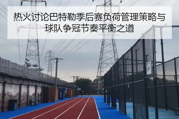 热火讨论巴特勒季后赛负荷管理策略与球队争冠节奏平衡之道