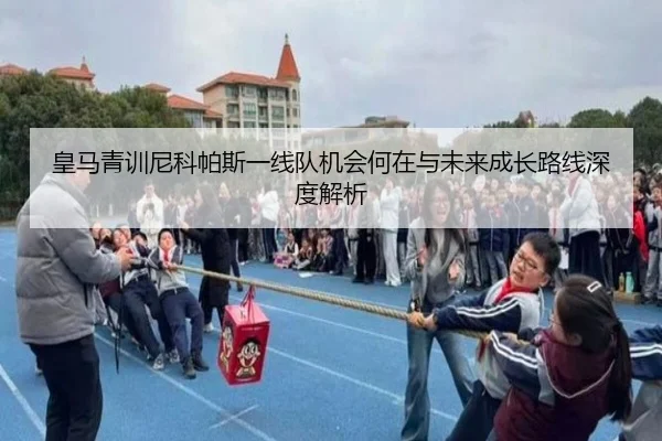 皇马青训尼科帕斯一线队机会何在与未来成长路线深度解析