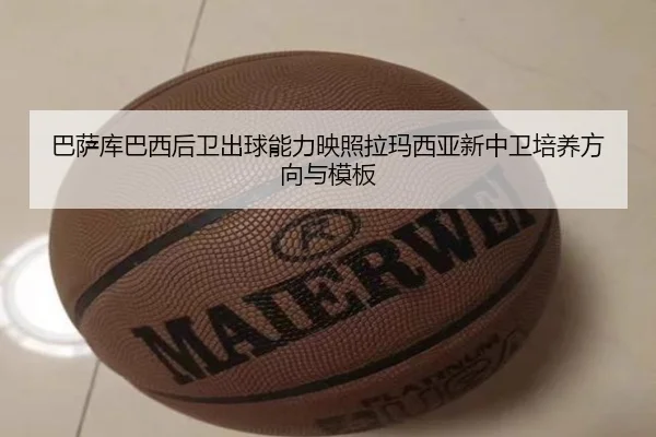 巴萨库巴西后卫出球能力映照拉玛西亚新中卫培养方向与模板