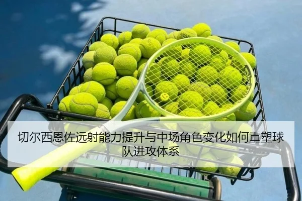 切尔西恩佐远射能力提升与中场角色变化如何重塑球队进攻体系