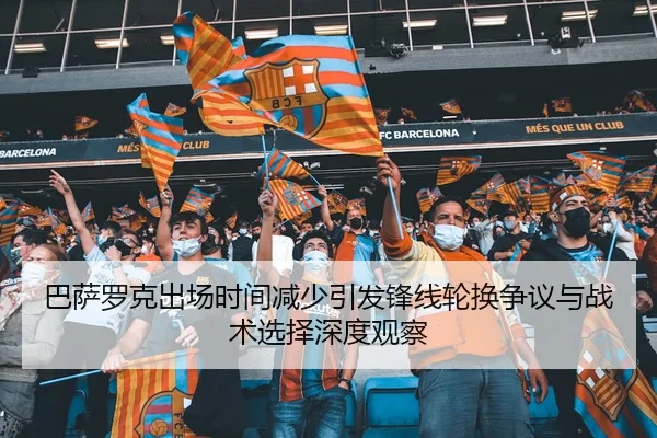 巴萨罗克出场时间减少引发锋线轮换争议与战术选择深度观察